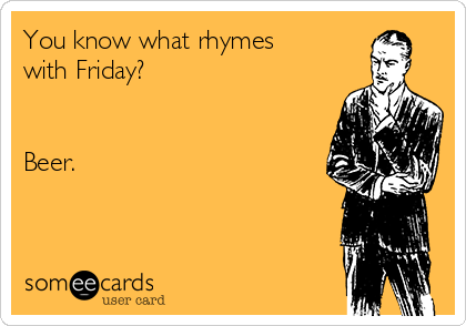 You know what rhymes
with Friday?


Beer.