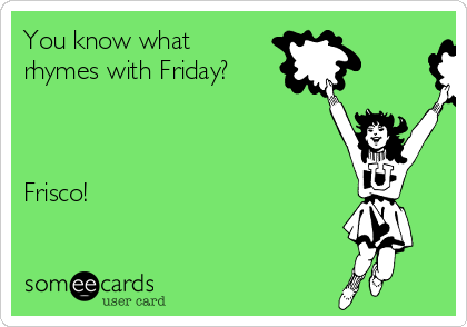 You know what
rhymes with Friday?



Frisco!