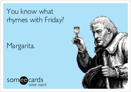 You know what
rhymes with Friday?


Margarita.