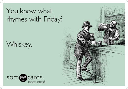 You know what
rhymes with Friday?


Whiskey.