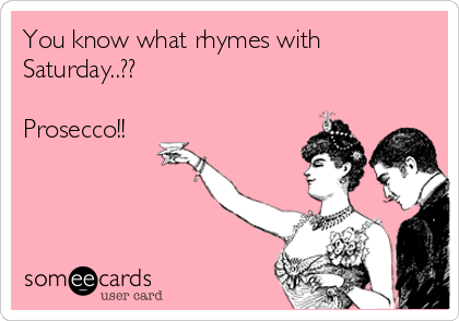 You know what rhymes with
Saturday..??

Prosecco!! 