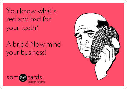 You know what's
red and bad for
your teeth? 

A brick! Now mind
your business! 