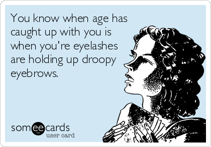 You know when age has
caught up with you is
when you're eyelashes
are holding up droopy
eyebrows.