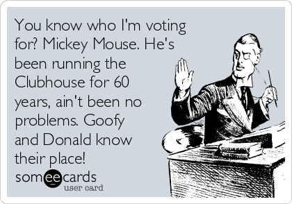 You know who I'm voting
for? Mickey Mouse. He's
been running the
Clubhouse for 60
years, ain't been no
problems. Goofy
and Donald know
their place!