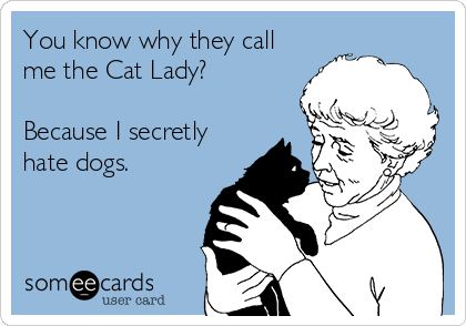 You know why they call 
me the Cat Lady? 

Because I secretly
hate dogs. 