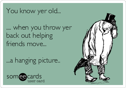 You know yer old...

.... when you throw yer
back out helping
friends move...

...a hanging picture..