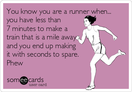 You know you are a runner when...
you have less than
7 minutes to make a
train that is a mile away
and you end up making
it with seconds to spare.
Phew