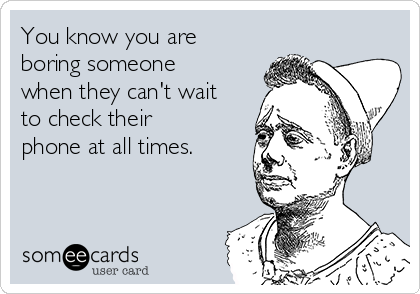 You know you are
boring someone
when they can't wait
to check their
phone at all times.