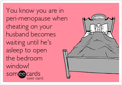 You know you are in
peri-menopause when
cheating on your
husband becomes
waiting until he's
asleep to open
the bedroom
window! 