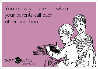 You know you are old when
your parents call each
other boo boo