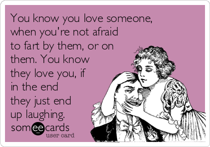 You know you love someone,
when you're not afraid
to fart by them, or on
them. You know
they love you, if
in the end
they just end
up laughing.