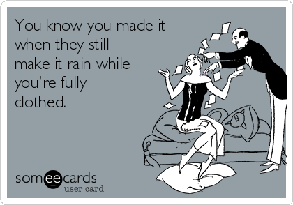 You know you made it
when they still
make it rain while
you're fully
clothed.