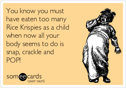 You know you must
have eaten too many
Rice Krispies as a child
when now all your
body seems to do is
snap, crackle and
POP!
