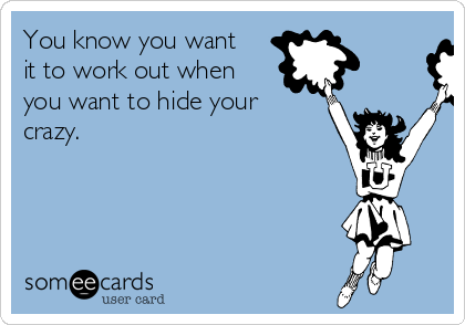 You know you want
it to work out when
you want to hide your
crazy.