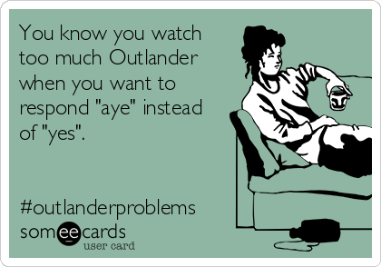 You know you watch 
too much Outlander
when you want to
respond "aye" instead
of "yes". 


#outlanderproblems