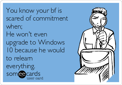 You know your bf is
scared of commitment
when;
He won't even
upgrade to Windows
10 because he would
to relearn
everything.