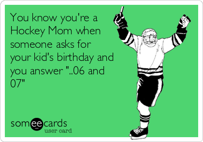 You know you're a
Hockey Mom when
someone asks for
your kid's birthday and
you answer "..06 and
07"