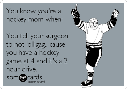 You know you're a
hockey mom when:

You tell your surgeon
to not lolligag.. cause
you have a hockey
game at 4 and it's a 2
hour drive. 