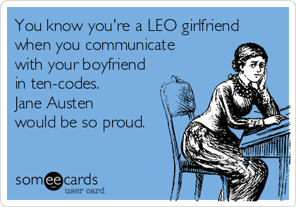 You know you're a LEO girlfriend
when you communicate
with your boyfriend
in ten-codes. 
Jane Austen
would be so proud.