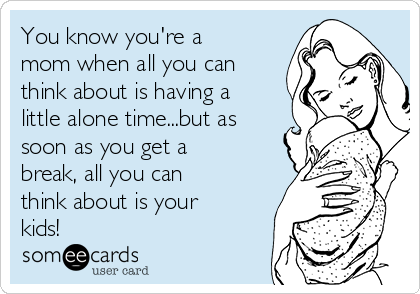 You know you're a
mom when all you can
think about is having a
little alone time...but as
soon as you get a
break, all you can
think about is your
kids!