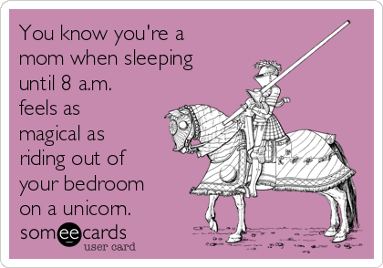 You know you're a
mom when sleeping
until 8 a.m.
feels as
magical as 
riding out of 
your bedroom 
on a unicorn.