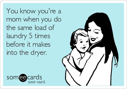 You know you're a
mom when you do
the same load of
laundry 5 times
before it makes
into the dryer.