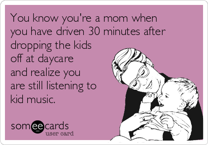 You know you're a mom when
you have driven 30 minutes after
dropping the kids
off at daycare
and realize you
are still listening to
kid music.