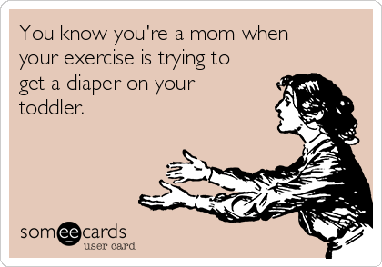 You know you're a mom when
your exercise is trying to
get a diaper on your
toddler. 