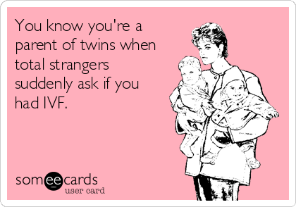 You know you're a
parent of twins when
total strangers
suddenly ask if you
had IVF. 