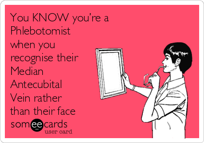 You KNOW you’re a
Phlebotomist
when you
recognise their 
Median
Antecubital
Vein rather 
than their face