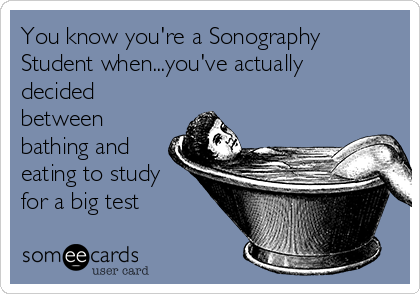 You know you're a Sonography
Student when...you've actually
decided
between
bathing and
eating to study
for a big test