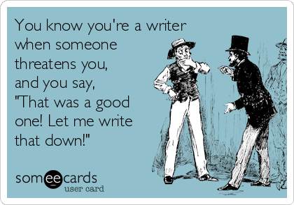 You know you're a writer
when someone 
threatens you,
and you say,
"That was a good
one! Let me write
that down!"