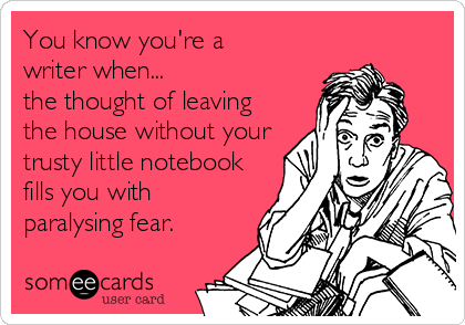 You know you're a
writer when...
the thought of leaving
the house without your
trusty little notebook
fills you with
paralysing fear.