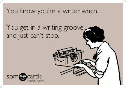 You know you're a writer when...

You get in a writing groove
and just can't stop.