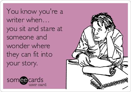 You know you're a
writer when…
you sit and stare at
someone and
wonder where
they can fit into
your story.