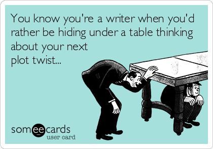 You know you're a writer when you'd
rather be hiding under a table thinking
about your next
plot twist...