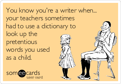 You know you're a writer when...
your teachers sometimes
had to use a dictionary to
look up the 
pretentious
words you used
as a child.