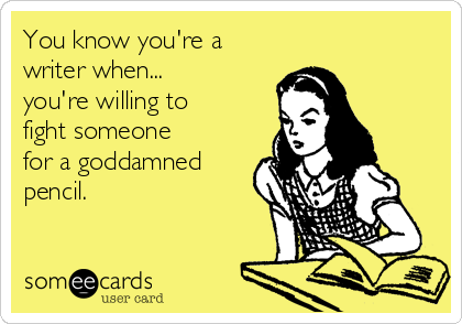 You know you're a
writer when...
you're willing to
fight someone
for a goddamned
pencil.