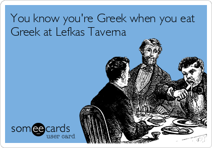 You know you're Greek when you eat
Greek at Lefkas Taverna