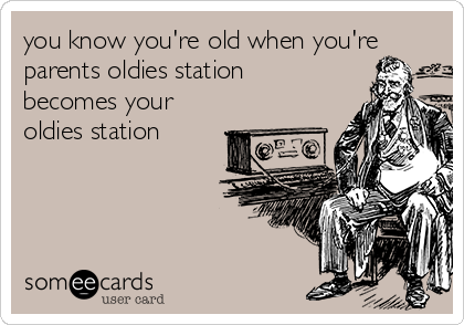 you know you're old when you're
parents oldies station
becomes your
oldies station