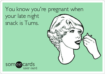 You know you're pregnant when
your late night
snack is Tums.

