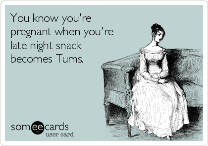 You know you're
pregnant when you're
late night snack
becomes Tums.