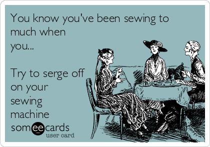 You know you've been sewing to
much when
you...

Try to serge off
on your
sewing
machine