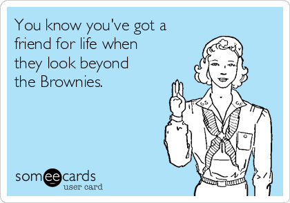 You know you've got a 
friend for life when
they look beyond
the Brownies.