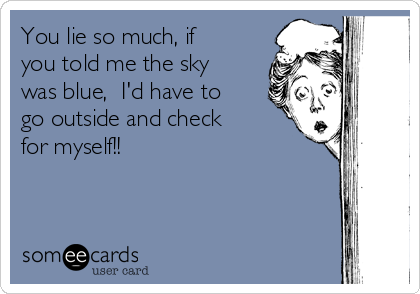 You lie so much, if
you told me the sky
was blue,  I'd have to
go outside and check
for myself!!