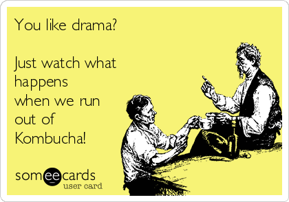 You like drama?

Just watch what
happens
when we run
out of
Kombucha!