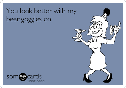 You look better with my
beer goggles on. 