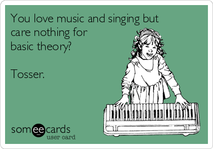 You love music and singing but
care nothing for
basic theory?

Tosser. 