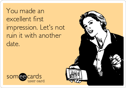 You made an
excellent first
impression. Let's not
ruin it with another
date.