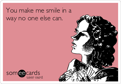 You make me smile in a
way no one else can.♡